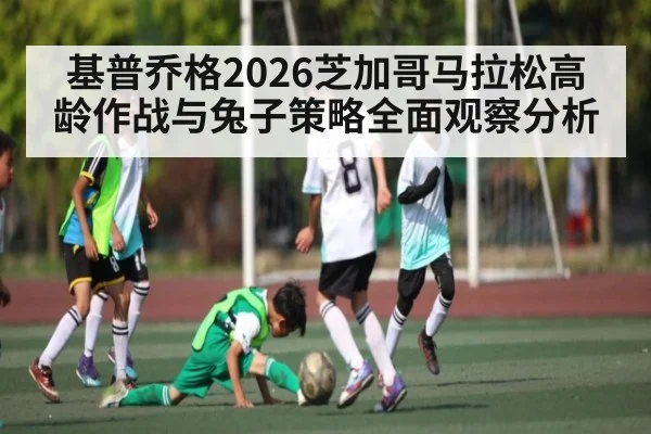 基普乔格2026芝加哥马拉松高龄作战与兔子策略全面观察分析
