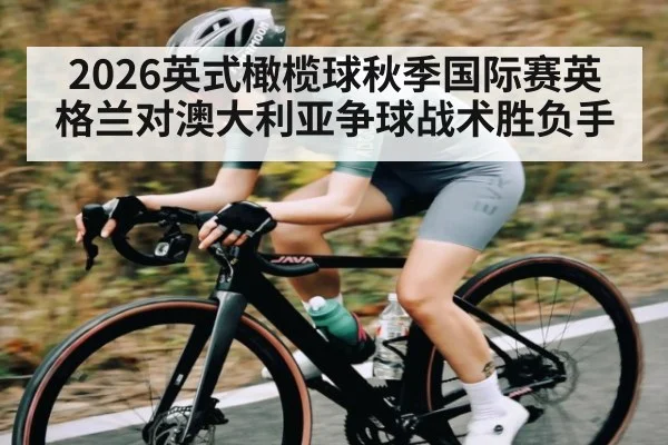 2026英式橄榄球秋季国际赛英格兰对澳大利亚争球战术胜负手